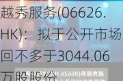 越秀服务(06626.HK)：拟于公开市场购回不多于3044.06万股股份