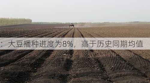 ：大豆播种进度为8%，高于历史同期均值