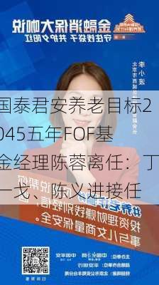 国泰君安养老目标2045五年FOF基金经理陈蓉离任：丁一戈、陈义进接任