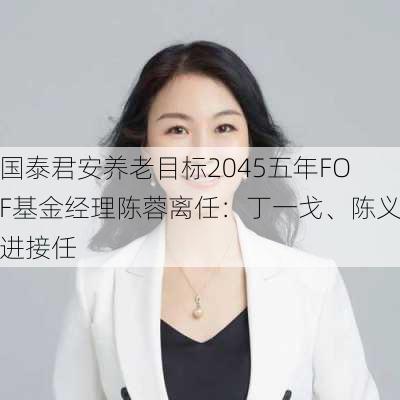 国泰君安养老目标2045五年FOF基金经理陈蓉离任：丁一戈、陈义进接任
