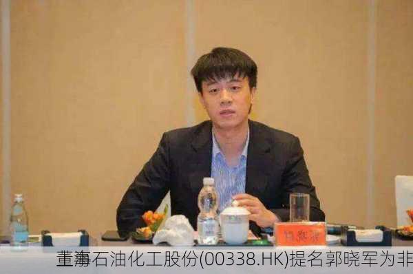上海石油化工股份(00338.HK)提名郭晓军为非
董事