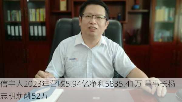 信宇人2023年营收5.94亿净利5835.41万 董事长杨志明薪酬52万