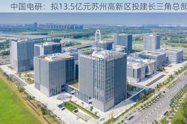 中国电研：拟13.5亿元苏州高新区投建长三角总部
