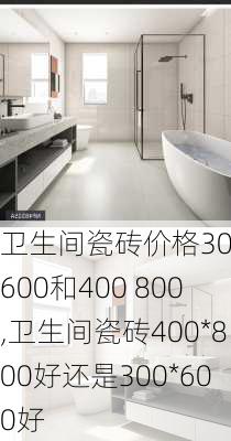 卫生间瓷砖价格300×600和400 800,卫生间瓷砖400*800好还是300*600好