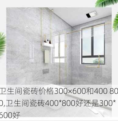 卫生间瓷砖价格300×600和400 800,卫生间瓷砖400*800好还是300*600好