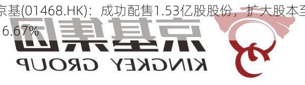 京基(01468.HK)：成功配售1.53亿股股份，扩大股本至16.67%