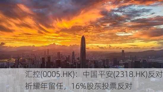 汇控(0005.HK)：中国平安(2318.HK)反对祈耀年留任，16%股东投票反对