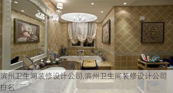 滨州卫生间装修设计公司,滨州卫生间装修设计公司排名