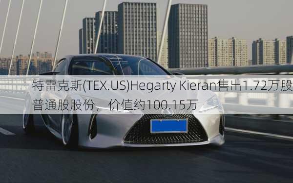 特雷克斯(TEX.US)Hegarty Kieran售出1.72万股普通股股份，价值约100.15万
