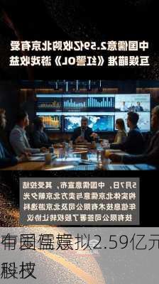 中国儒意拟2.59亿元收购
有爱互娱科技
股权